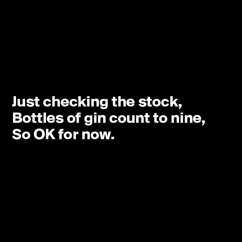 




Just checking the stock,
Bottles of gin count to nine,
So OK for now.




