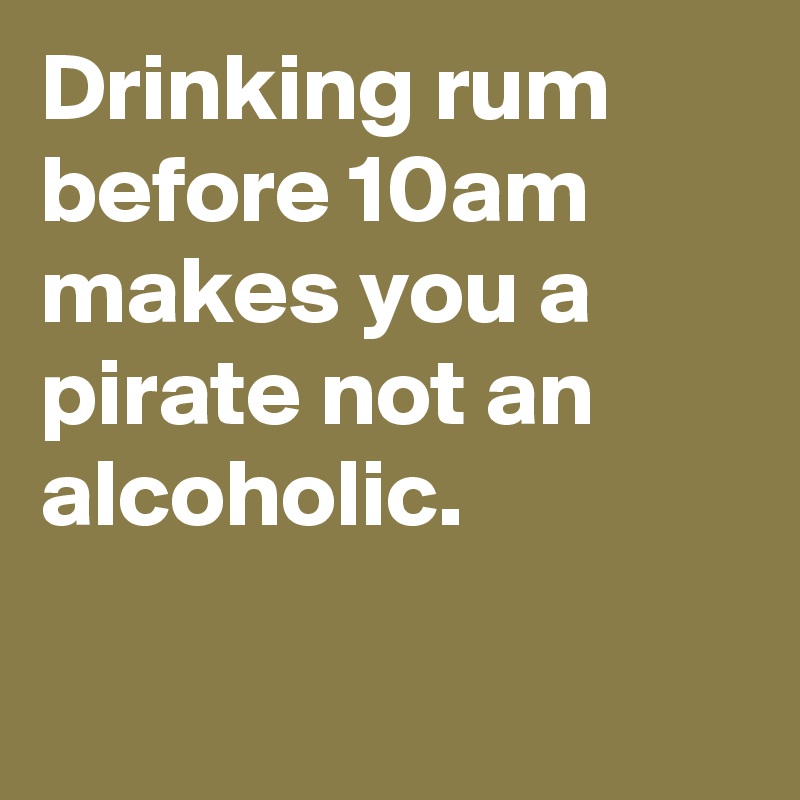 Drinking rum before 10am makes you a pirate not an alcoholic.

