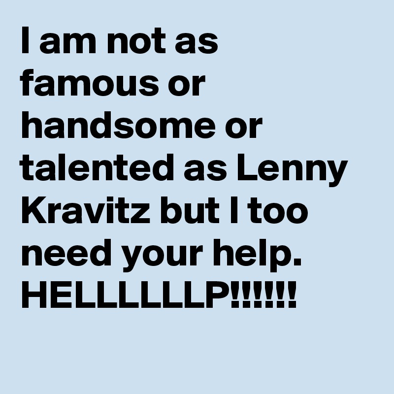 I am not as famous or handsome or talented as Lenny Kravitz but I too need your help. HELLLLLLP!!!!!!
