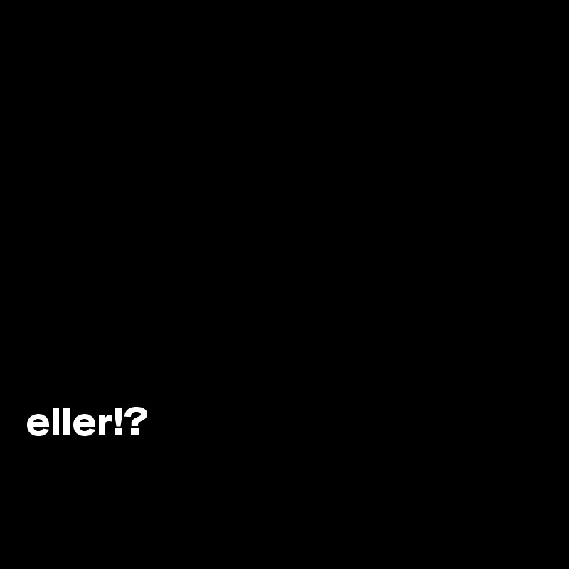 








eller!?

