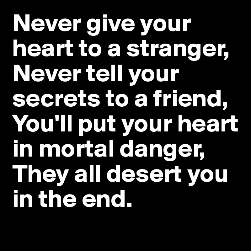 Never give your heart to a stranger,
Never tell your secrets to a friend,
You'll put your heart in mortal danger,
They all desert you in the end. 