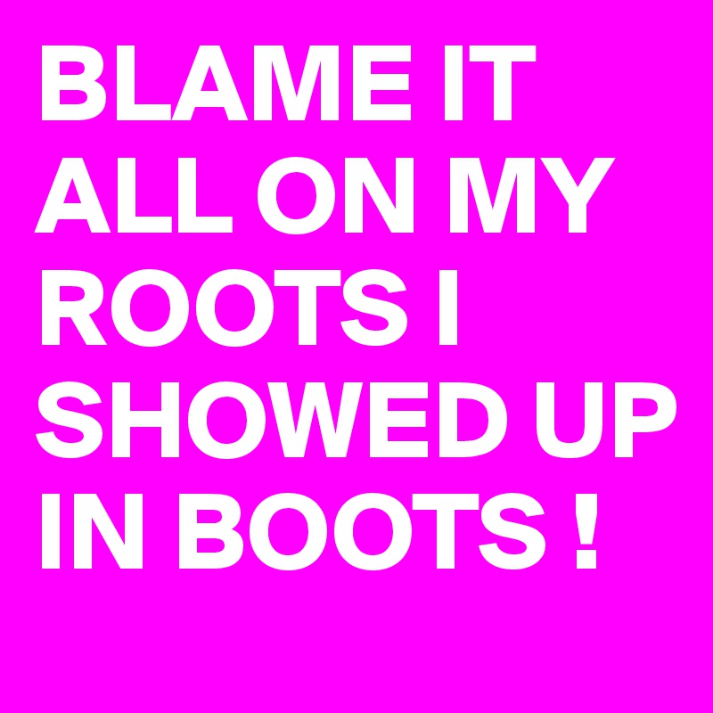 BLAME IT ALL ON MY ROOTS I SHOWED UP IN BOOTS !