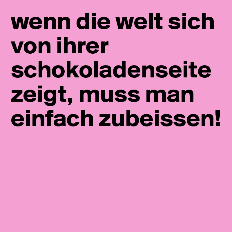 wenn die welt sich von ihrer schokoladenseite zeigt, muss man einfach zubeissen!


