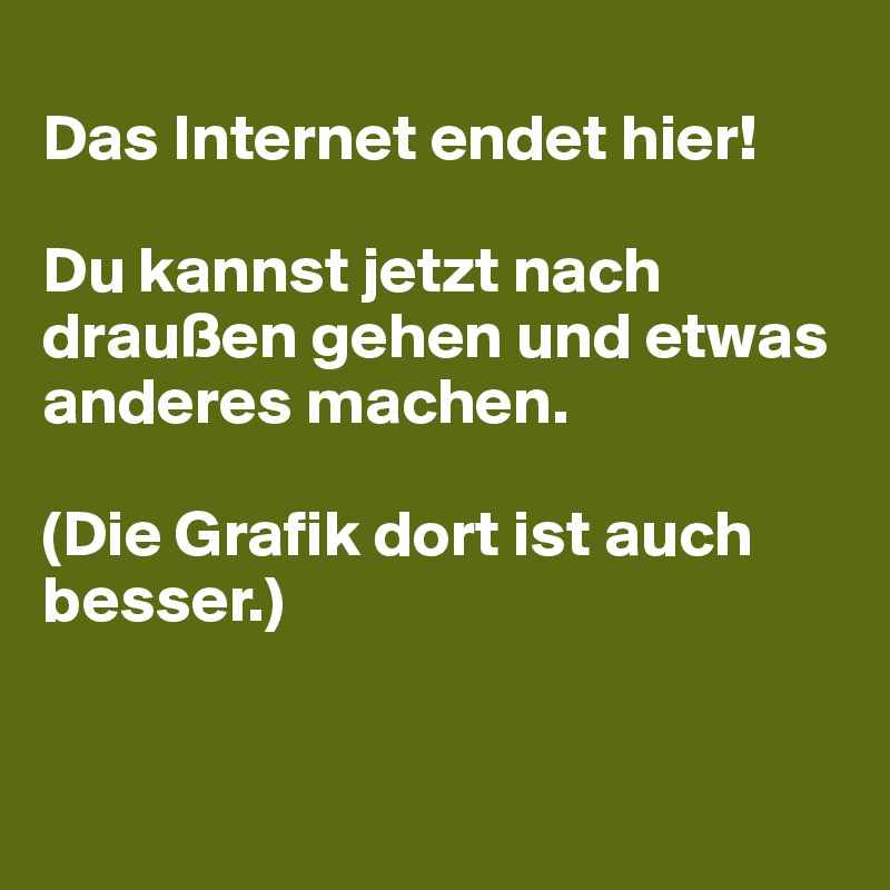 
Das Internet endet hier!

Du kannst jetzt nach draußen gehen und etwas anderes machen.

(Die Grafik dort ist auch besser.)



