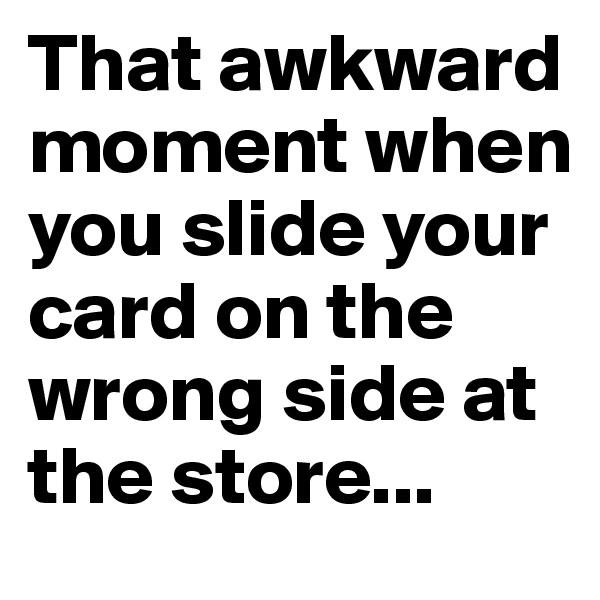 That awkward moment when you slide your card on the wrong side at the store...