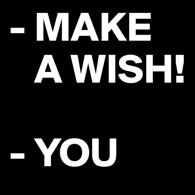 - MAKE  
   A WISH!

- YOU