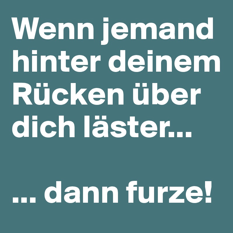 Wenn jemand hinter deinem Rücken über dich läster...

... dann furze!