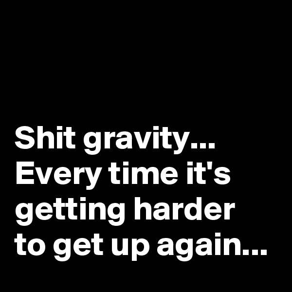 


Shit gravity... 
Every time it's getting harder to get up again...