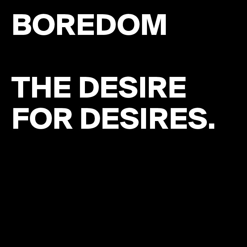 BOREDOM

THE DESIRE
FOR DESIRES.


           