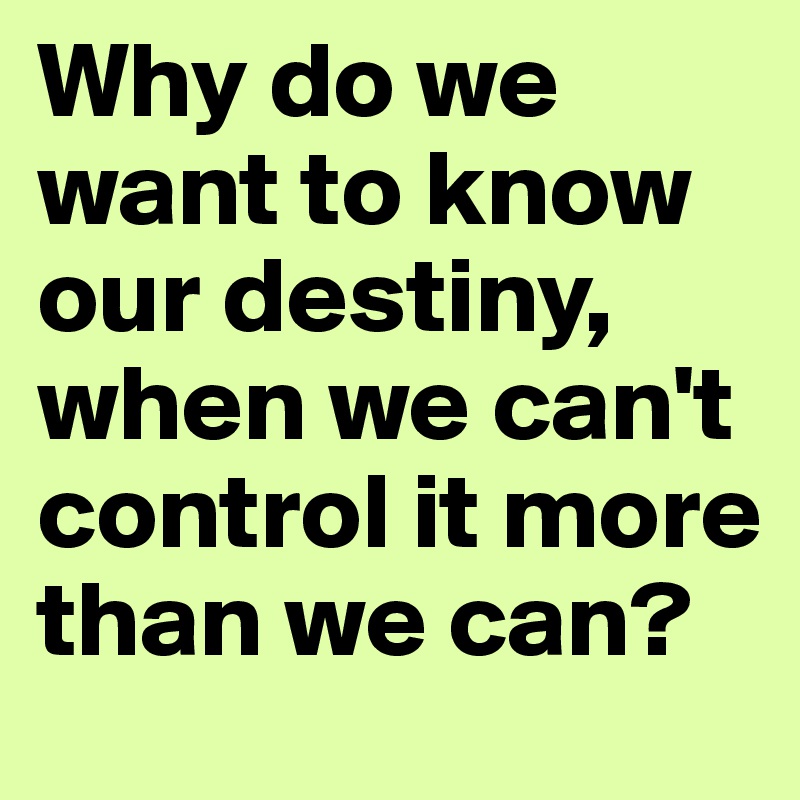 Why do we want to know our destiny, when we can't control it more than we can? 