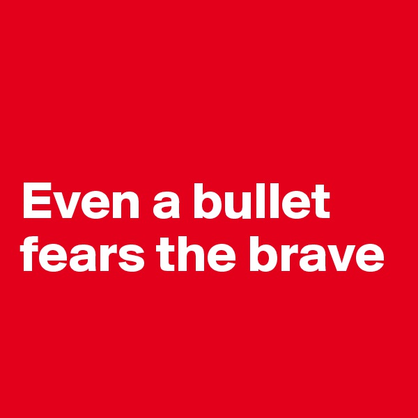 


Even a bullet fears the brave

