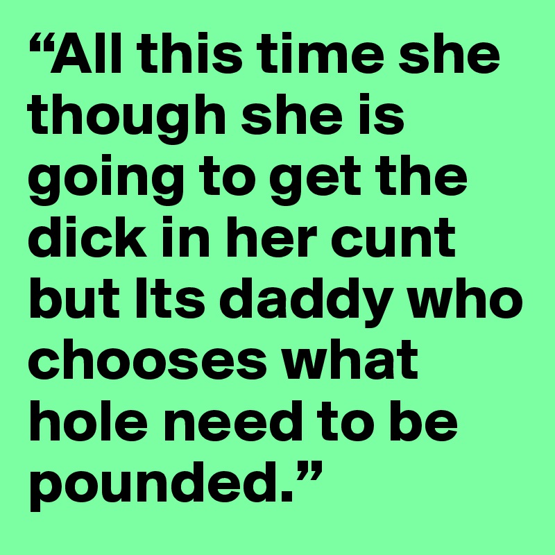 “All this time she though she is going to get the dick in her cunt but Its daddy who chooses what hole need to be pounded.”