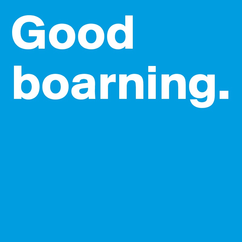 Good boarning.

