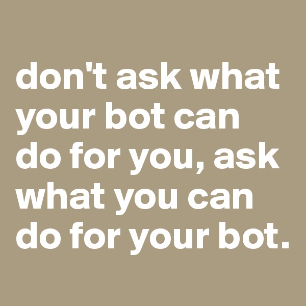 
don't ask what your bot can do for you, ask what you can do for your bot.