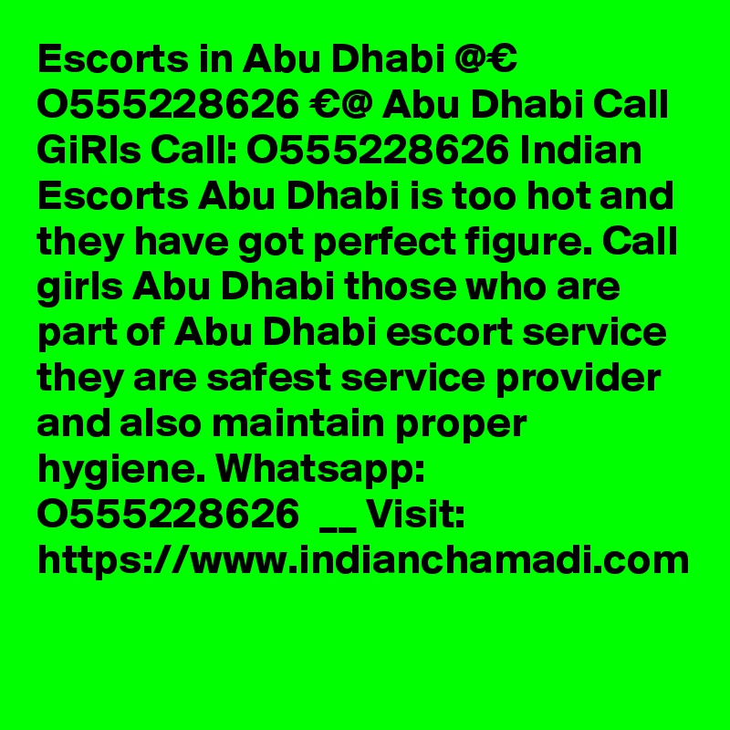 Escorts in Abu Dhabi @€ O555228626 €@ Abu Dhabi Call GiRls Call: O555228626 Indian Escorts Abu Dhabi is too hot and they have got perfect figure. Call girls Abu Dhabi those who are part of Abu Dhabi escort service they are safest service provider and also maintain proper hygiene. Whatsapp: O555228626  __ Visit: https://www.indianchamadi.com