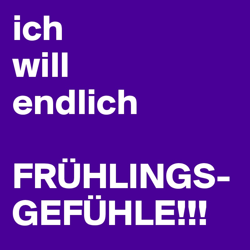 ich
will
endlich

FRÜHLINGS-GEFÜHLE!!!