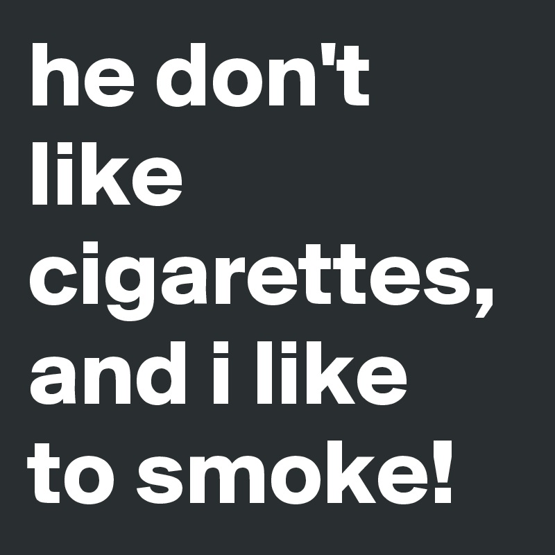 he don't like cigarettes, and i like to smoke!