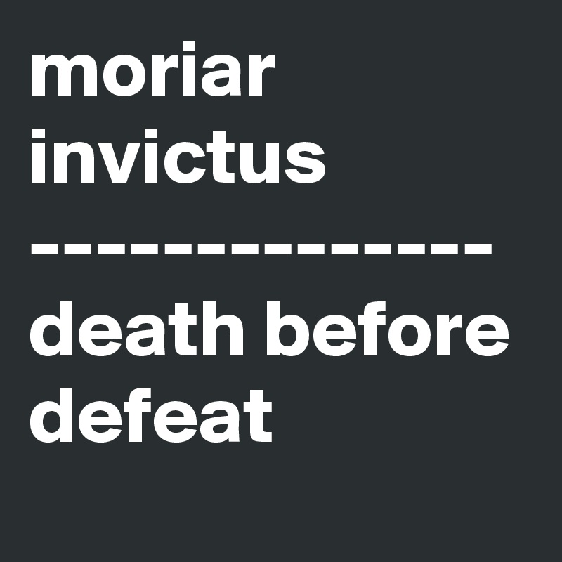 moriar invictus
--------------
death before defeat