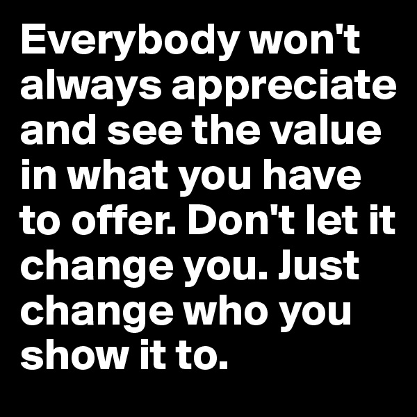 Everybody won't always appreciate and see the value in what you have to offer. Don't let it change you. Just change who you show it to.