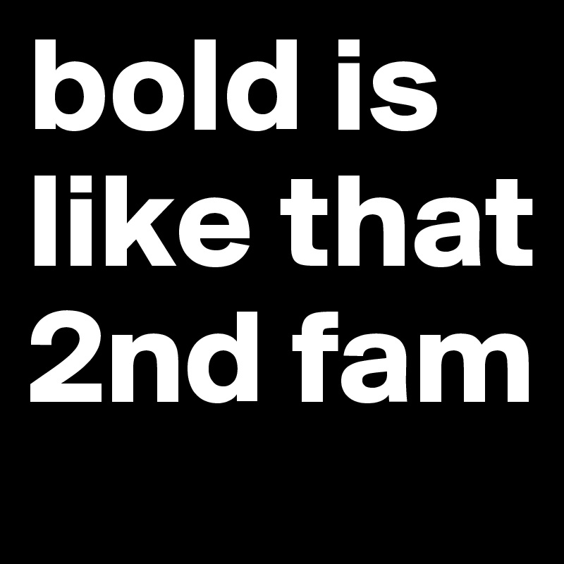 bold is like that 2nd fam