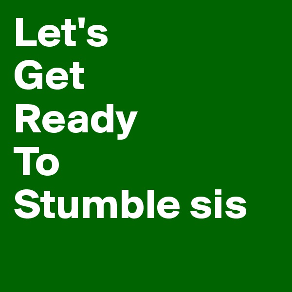 Let's
Get
Ready
To
Stumble sis 
