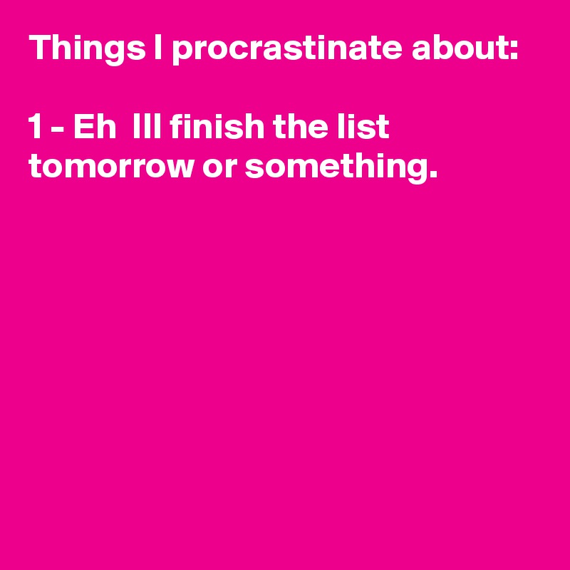 Things I procrastinate about: 

1 - Eh  Ill finish the list tomorrow or something.








