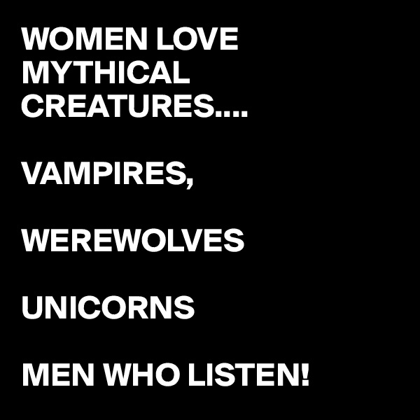 WOMEN LOVE MYTHICAL CREATURES....

VAMPIRES,

WEREWOLVES

UNICORNS

MEN WHO LISTEN!