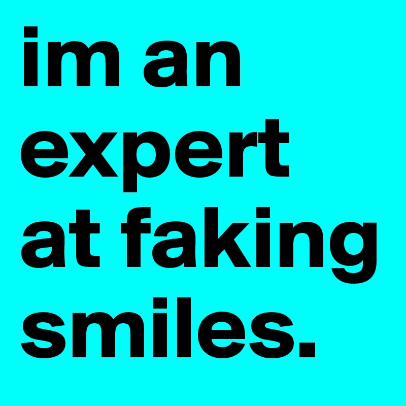 im an expert at faking smiles. 