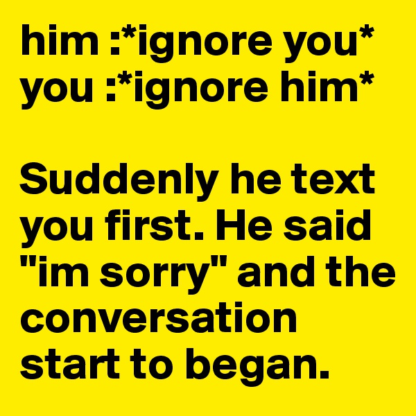 him :*ignore you*                   you :*ignore him*                         

Suddenly he text you first. He said "im sorry" and the conversation start to began. 