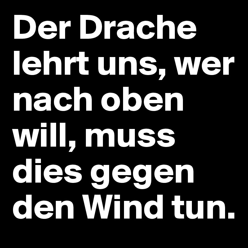 Der Drache lehrt uns, wer nach oben will, muss dies gegen den Wind tun.