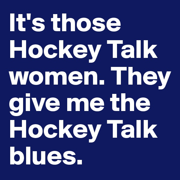 It's those Hockey Talk women. They give me the Hockey Talk blues.