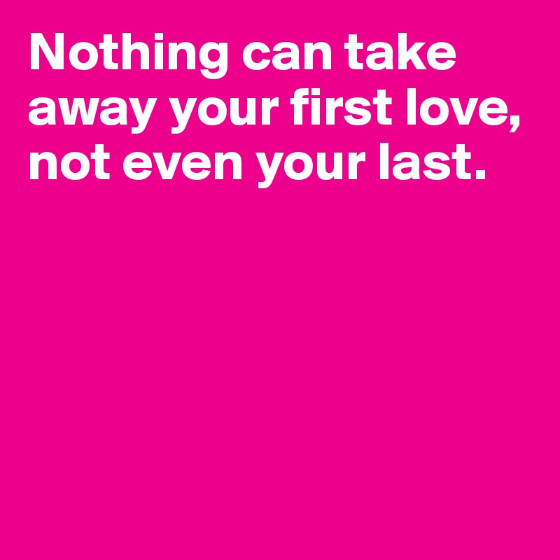 Nothing can take away your first love, not even your last.





