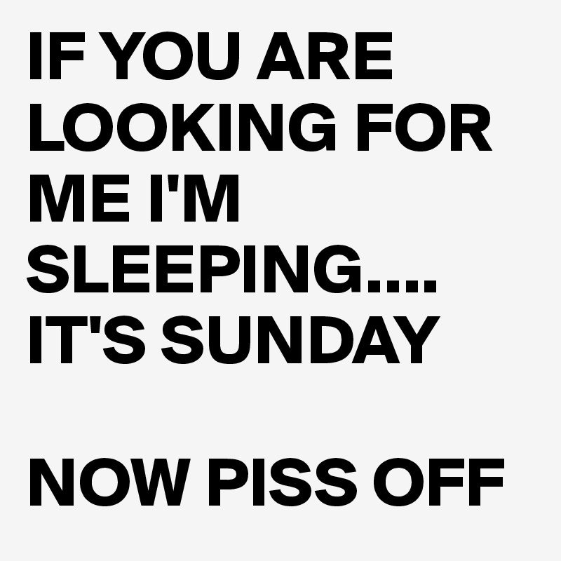 IF YOU ARE LOOKING FOR ME I'M SLEEPING....
IT'S SUNDAY 

NOW PISS OFF