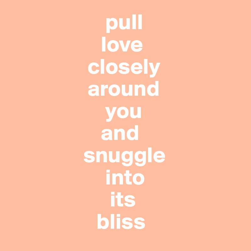                      pull
                    love
                 closely 
                 around 
                     you 
                    and 
                snuggle 
                     into 
                      its 
                   bliss