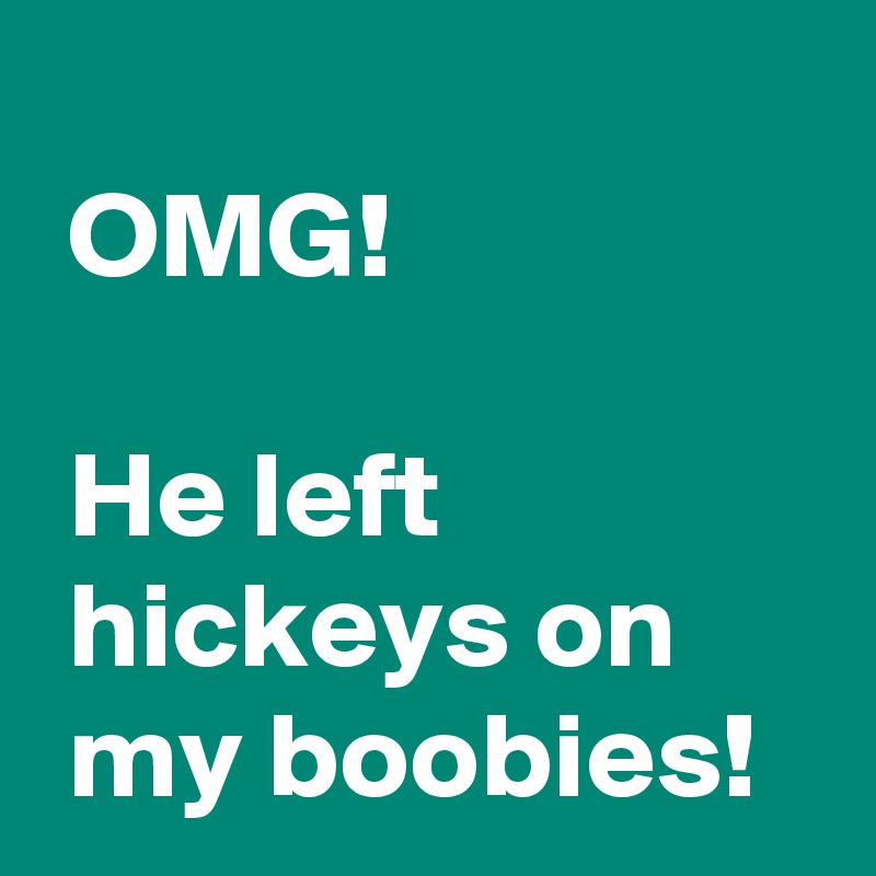 
 OMG!

 He left
 hickeys on
 my boobies!