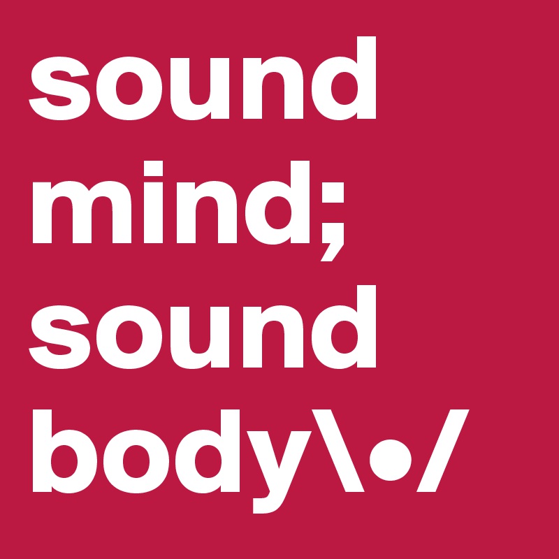 sound mind;
sound body\•/
