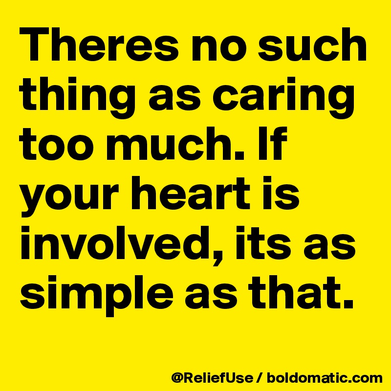 Theres no such thing as caring too much. If your heart is involved, its as simple as that.
