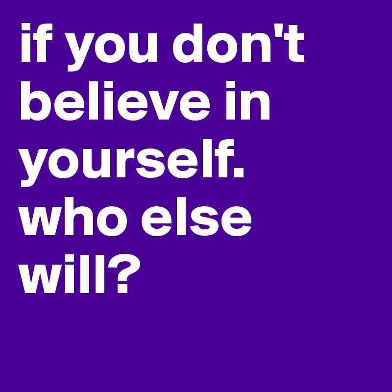 if you don't believe in yourself. 
who else will?
