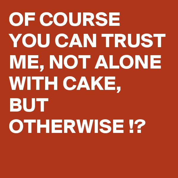 OF COURSE YOU CAN TRUST ME, NOT ALONE WITH CAKE,
BUT OTHERWISE !?
