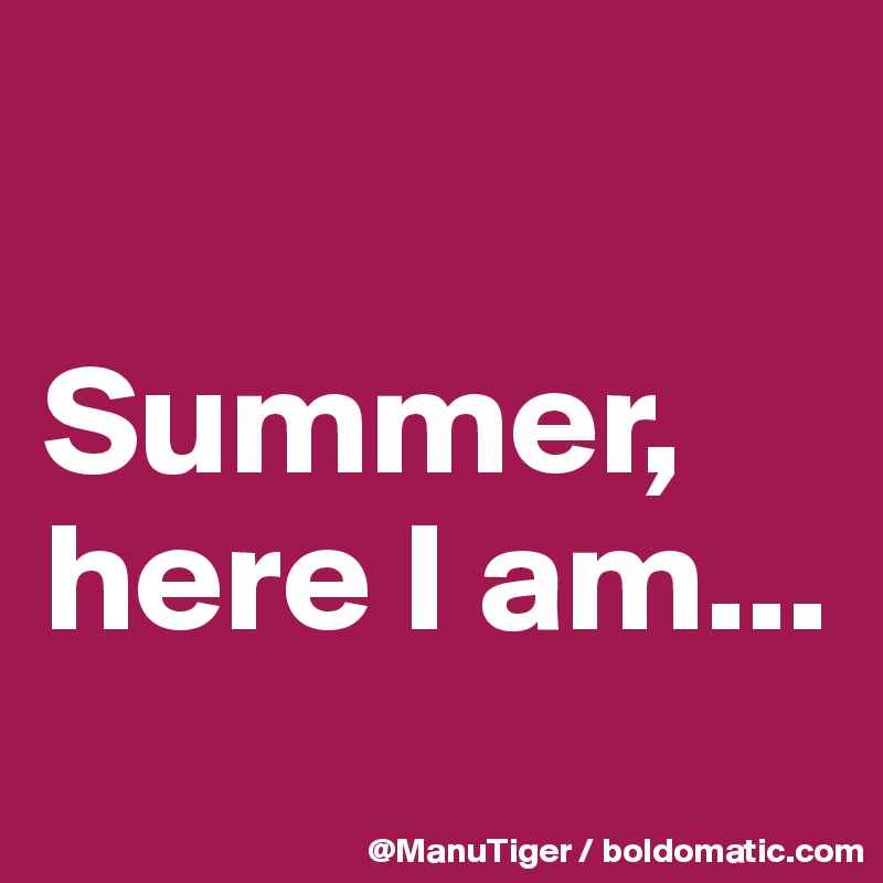 

Summer, here I am...
