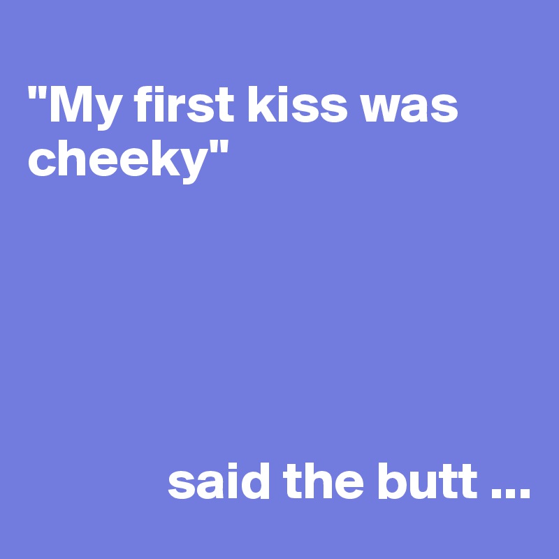
"My first kiss was cheeky"





             said the butt ...