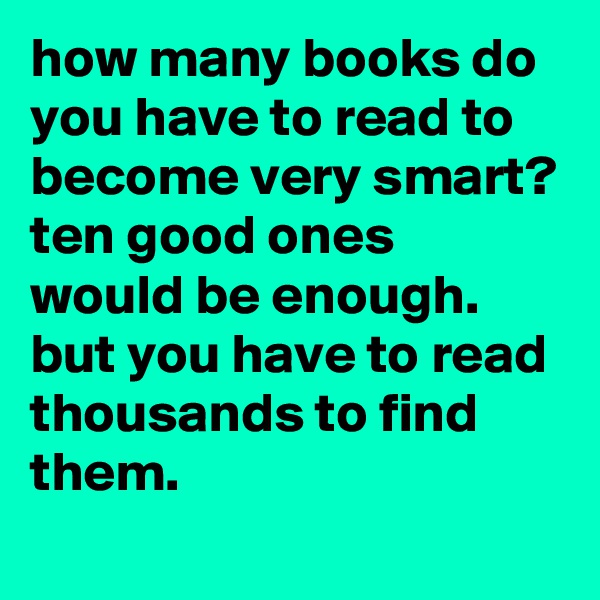 how many books do you have to read to become very smart?
ten good ones would be enough. but you have to read thousands to find them.