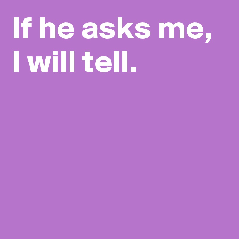 If he asks me, 
I will tell.



