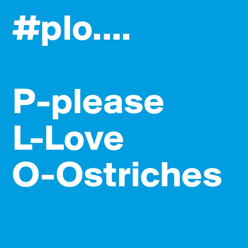 #plo....

P-please
L-Love
O-Ostriches
