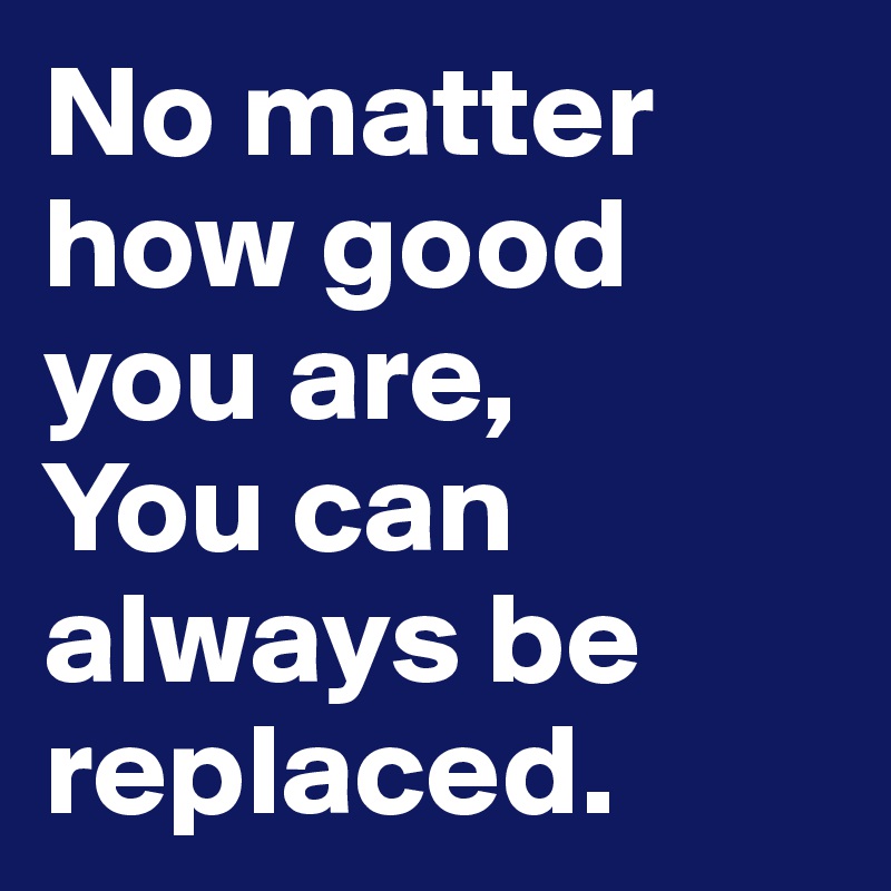 no-matter-how-good-you-are-you-can-always-be-replaced-post-by