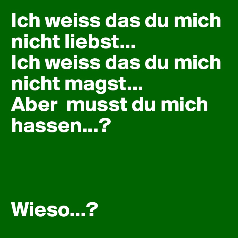 Ich weiss das du mich nicht liebst... Ich weiss das du mich nicht magst