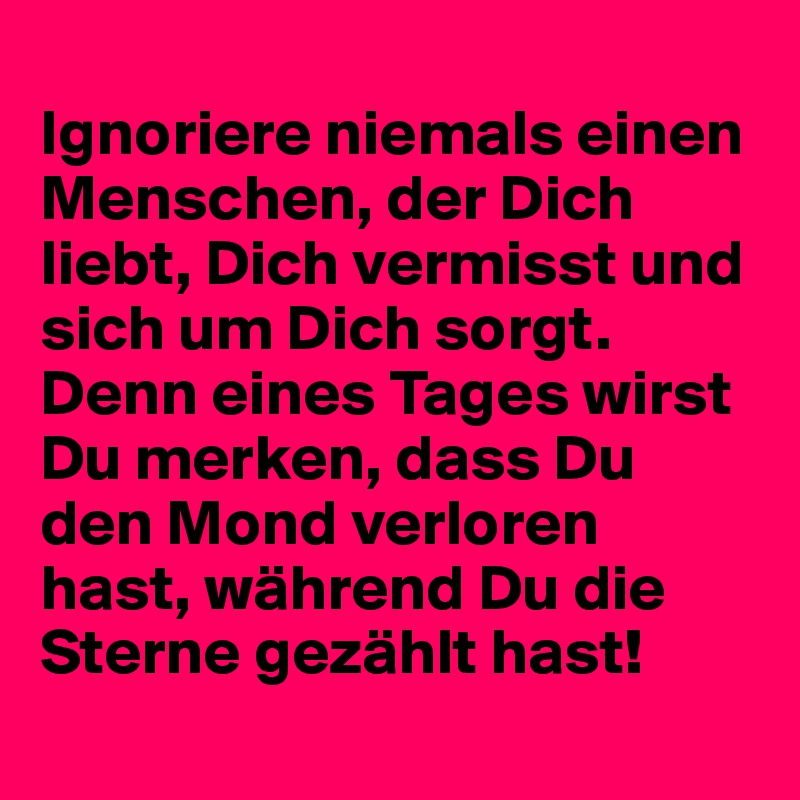 Ignoriere niemals einen Menschen, der Dich liebt, Dich vermisst und