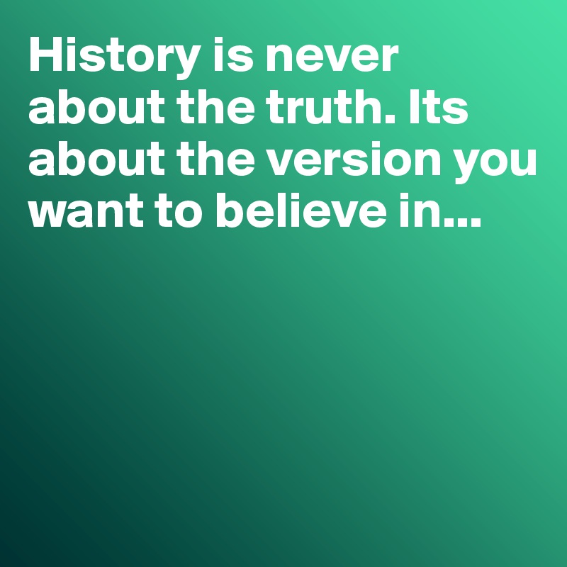 History is never about the truth. Its about the version you want to believe in...




