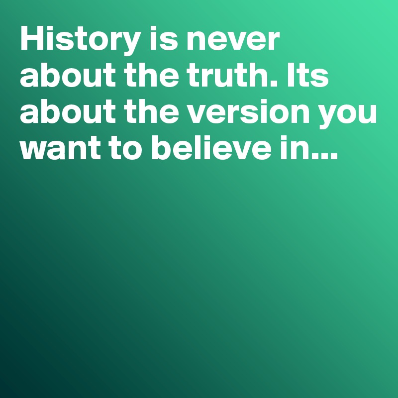 History is never about the truth. Its about the version you want to believe in...




