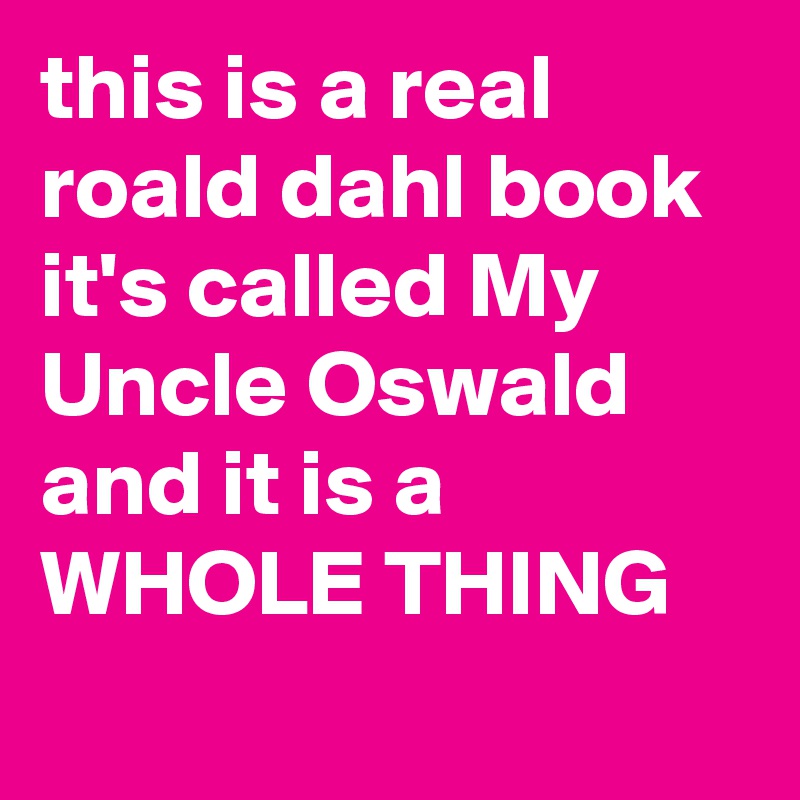 this is a real roald dahl book it's called My Uncle Oswald and it is a WHOLE THING